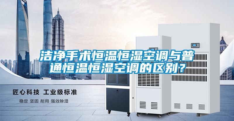 潔凈手術(shù)恒溫恒濕空調(diào)與普通恒溫恒濕空調(diào)的區(qū)別？