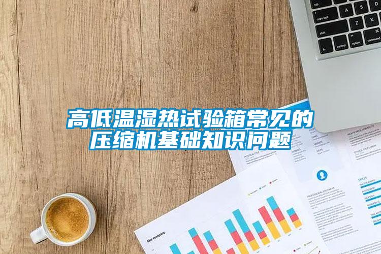 高低溫濕熱試驗(yàn)箱常見(jiàn)的壓縮機(jī)基礎(chǔ)知識(shí)問(wèn)題