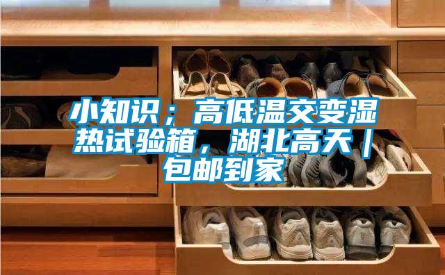 小知識；高低溫交變濕熱試驗箱，湖北高天｜包郵到家