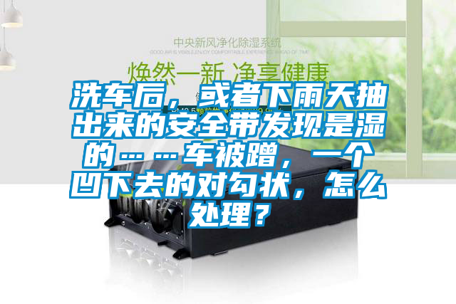 洗車后，或者下雨天抽出來的安全帶發(fā)現(xiàn)是濕的……車被蹭，一個(gè)凹下去的對(duì)勾狀，怎么處理？