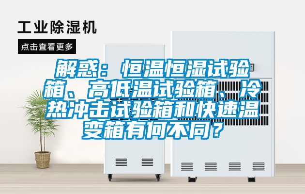 解惑：恒溫恒濕試驗(yàn)箱、高低溫試驗(yàn)箱、冷熱沖擊試驗(yàn)箱和快速溫變箱有何不同？