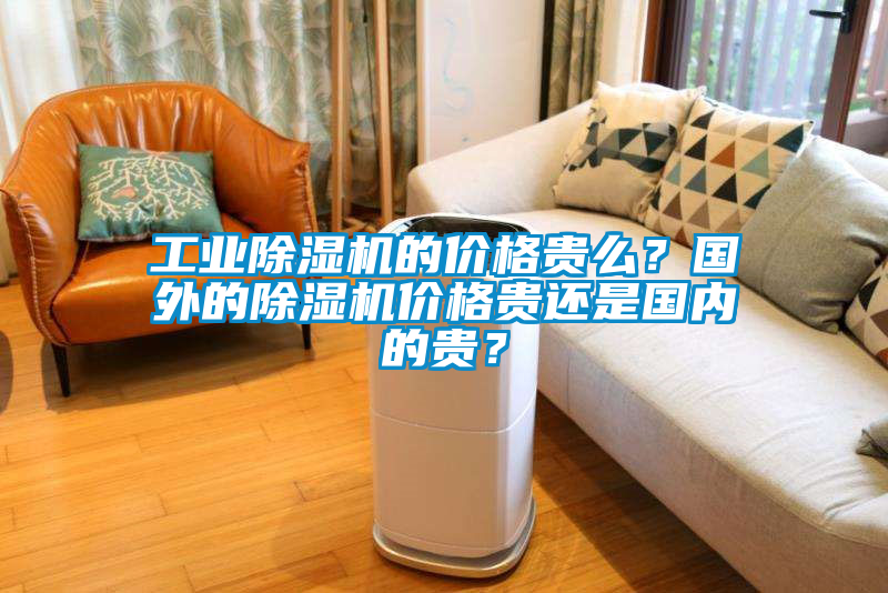工業(yè)除濕機的價格貴么？國外的除濕機價格貴還是國內(nèi)的貴？