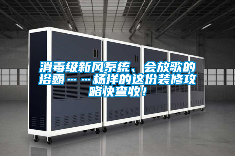 消毒級(jí)新風(fēng)系統(tǒng)、會(huì)放歌的浴霸……楊洋的這份裝修攻略快查收！