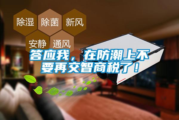 答應(yīng)我，在防潮上不要再交智商稅了！