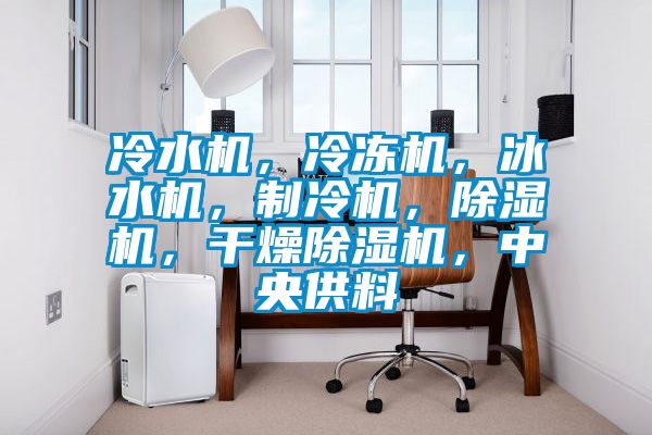 冷水機(jī)，冷凍機(jī)，冰水機(jī)，制冷機(jī)，除濕機(jī)，干燥除濕機(jī)，中央供料