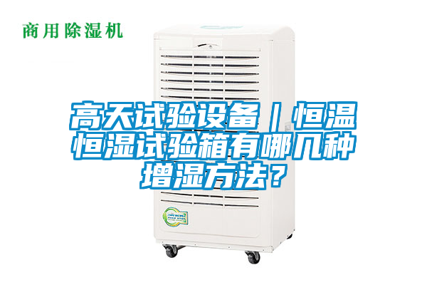 高天試驗(yàn)設(shè)備｜恒溫恒濕試驗(yàn)箱有哪幾種增濕方法？
