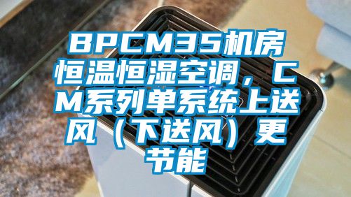 BPCM35機(jī)房恒溫恒濕空調(diào)，CM系列單系統(tǒng)上送風(fēng)（下送風(fēng)）更節(jié)能