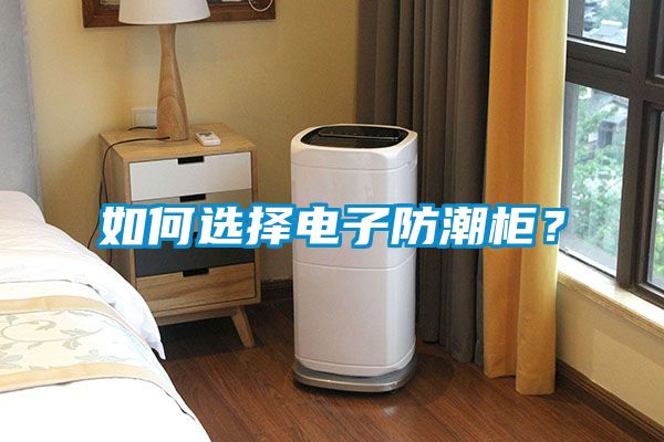 如何選擇電子防潮柜？