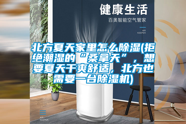 北方夏天家里怎么除濕(拒絕潮濕的“桑拿天”，想要夏天干爽舒適，北方也需要一臺除濕機(jī))