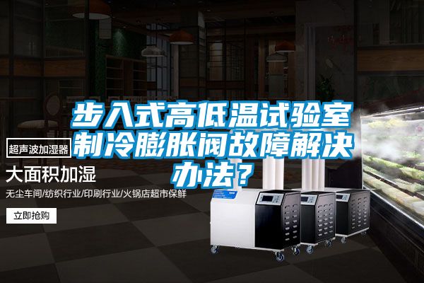 步入式高低溫試驗室制冷膨脹閥故障解決辦法？