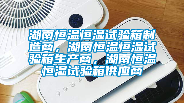 湖南恒溫恒濕試驗(yàn)箱制造商，湖南恒溫恒濕試驗(yàn)箱生產(chǎn)商，湖南恒溫恒濕試驗(yàn)箱供應(yīng)商