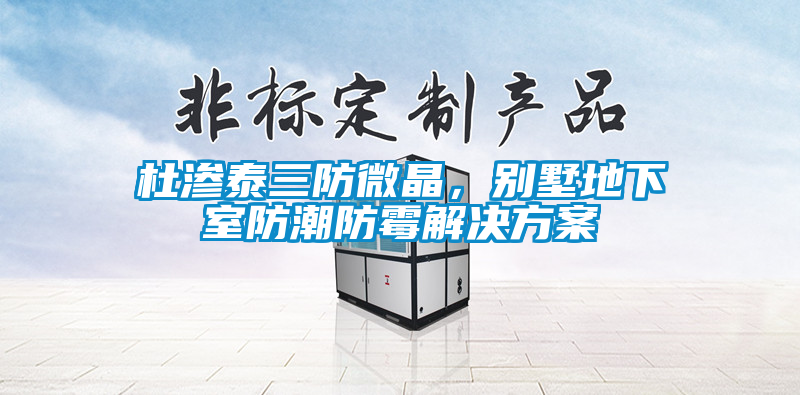 杜滲泰三防微晶，別墅地下室防潮防霉解決方案