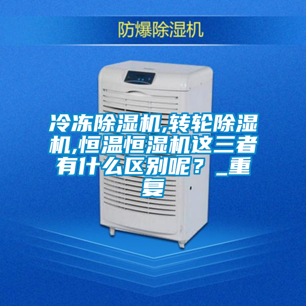 冷凍除濕機(jī),轉(zhuǎn)輪除濕機(jī),恒溫恒濕機(jī)這三者有什么區(qū)別呢？_重復(fù)