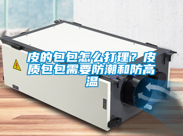 皮的包包怎么打理？皮質(zhì)包包需要防潮和防高溫
