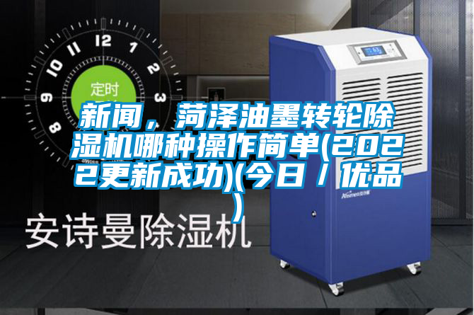 新聞，菏澤油墨轉輪除濕機哪種操作簡單(2022更新成功)(今日／優(yōu)品)