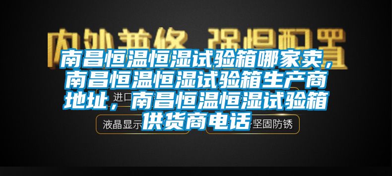 南昌恒溫恒濕試驗(yàn)箱哪家賣，南昌恒溫恒濕試驗(yàn)箱生產(chǎn)商地址，南昌恒溫恒濕試驗(yàn)箱供貨商電話