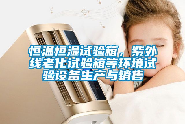恒溫恒濕試驗(yàn)箱，紫外線老化試驗(yàn)箱等環(huán)境試驗(yàn)設(shè)備生產(chǎn)與銷售