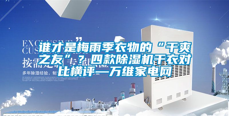 誰才是梅雨季衣物的“干爽之友”？四款除濕機干衣對比橫評—萬維家電網(wǎng)