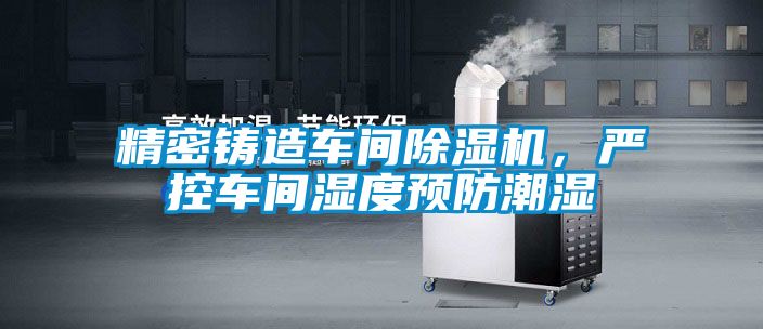 精密鑄造車間除濕機(jī)，嚴(yán)控車間濕度預(yù)防潮濕