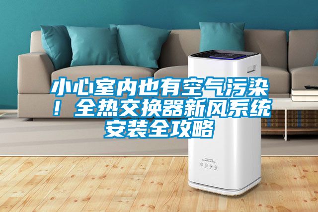 小心室內(nèi)也有空氣污染！全熱交換器新風(fēng)系統(tǒng)安裝全攻略