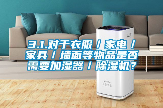 3.1.對于衣服／家電／家具／墻面等物品是否需要加濕器／除濕機？