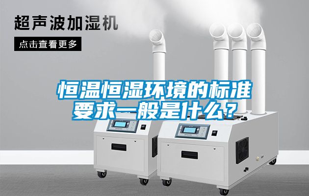 恒溫恒濕環(huán)境的標(biāo)準(zhǔn)要求一般是什么？