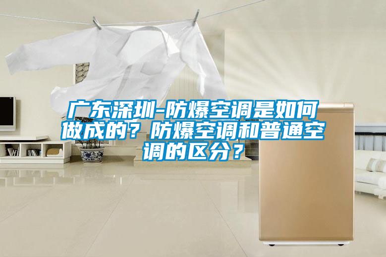 廣東深圳-防爆空調是如何做成的？防爆空調和普通空調的區(qū)分？