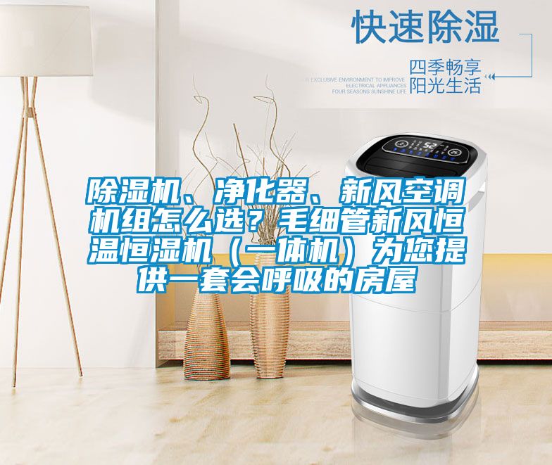 除濕機、凈化器、新風(fēng)空調(diào)機組怎么選？毛細(xì)管新風(fēng)恒溫恒濕機（一體機）為您提供一套會呼吸的房屋