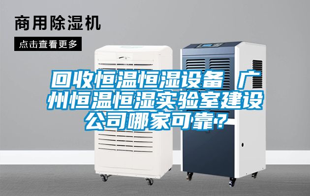 回收恒溫恒濕設(shè)備 廣州恒溫恒濕實(shí)驗(yàn)室建設(shè)公司哪家可靠？
