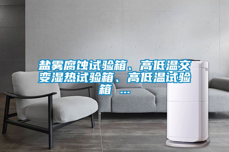 鹽霧腐蝕試驗(yàn)箱、高低溫交變濕熱試驗(yàn)箱、高低溫試驗(yàn)箱 ...