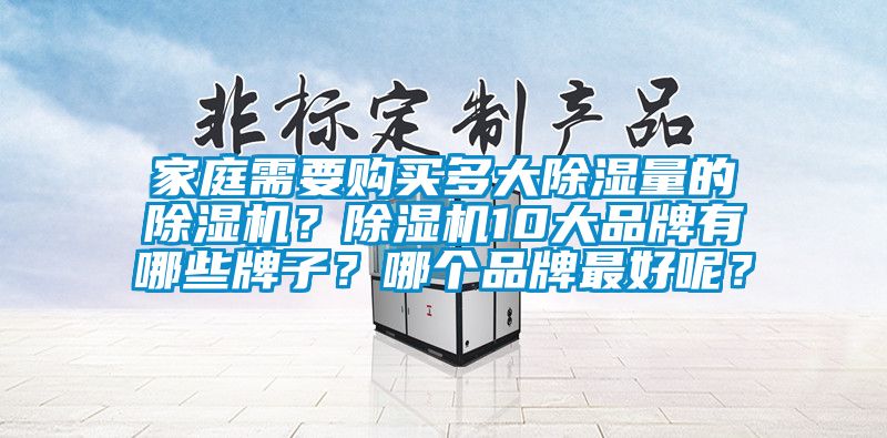 家庭需要購(gòu)買(mǎi)多大除濕量的除濕機(jī)？除濕機(jī)10大品牌有哪些牌子？哪個(gè)品牌最好呢？