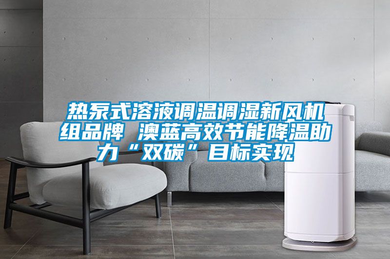 熱泵式溶液調(diào)溫調(diào)濕新風機組品牌 澳藍高效節(jié)能降溫助力“雙碳”目標實現(xiàn)