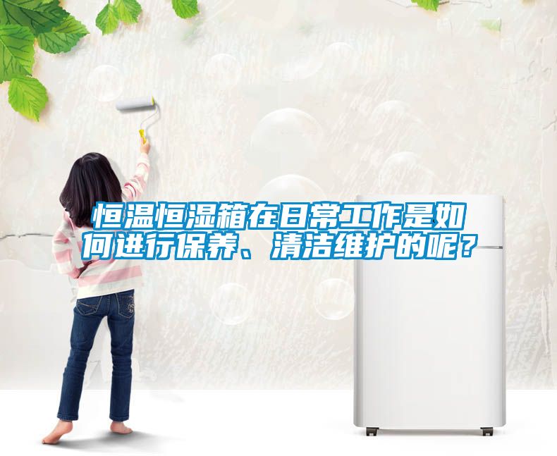 恒溫恒濕箱在日常工作是如何進(jìn)行保養(yǎng)、清潔維護(hù)的呢？