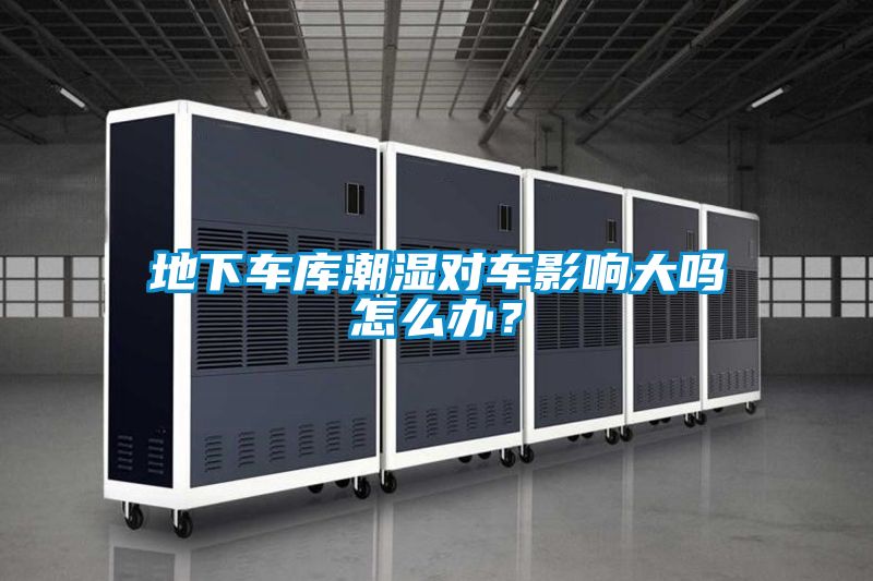 地下車(chē)庫(kù)潮濕對(duì)車(chē)影響大嗎怎么辦？