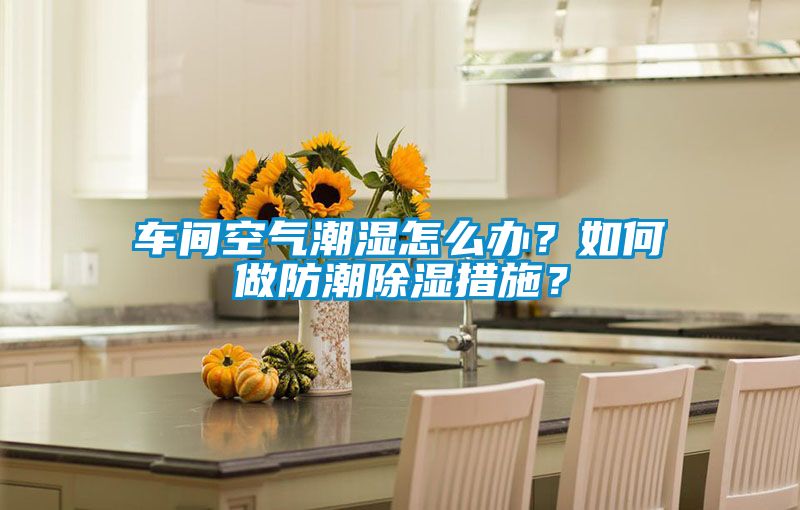 車間空氣潮濕怎么辦？如何做防潮除濕措施？