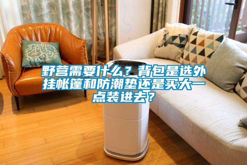 野營需要什么？背包是選外掛帳篷和防潮墊還是買大一點(diǎn)裝進(jìn)去？