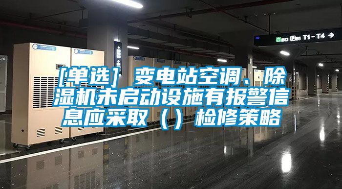 [單選] 變電站空調(diào)、除濕機未啟動設(shè)施有報警信息應(yīng)采取（）檢修策略