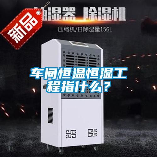 車間恒溫恒濕工程指什么？