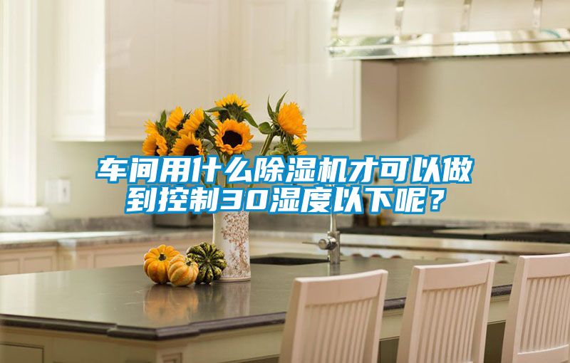 車間用什么除濕機(jī)才可以做到控制30濕度以下呢？