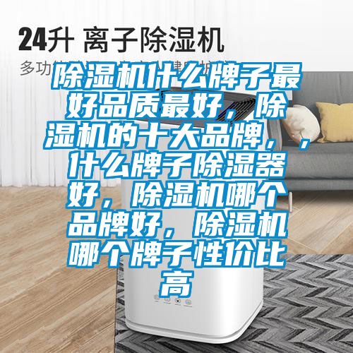 除濕機(jī)什么牌子最好品質(zhì)最好，除濕機(jī)的十大品牌，，什么牌子除濕器好，除濕機(jī)哪個(gè)品牌好，除濕機(jī)哪個(gè)牌子性?xún)r(jià)比高