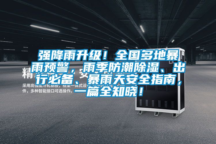 強(qiáng)降雨升級(jí)！全國(guó)多地暴雨預(yù)警，雨季防潮除濕、出行必備、暴雨天安全指南，一篇全知曉！
