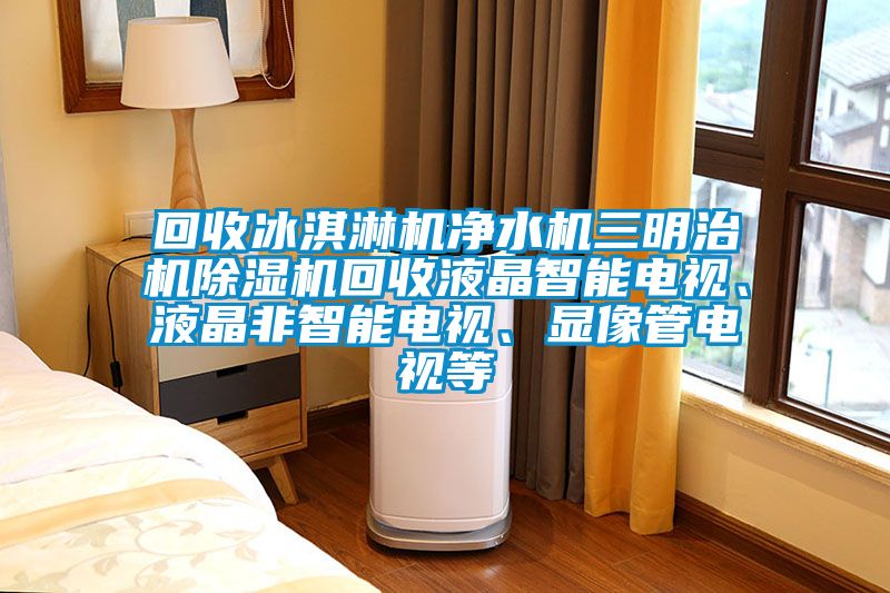 回收冰淇淋機(jī)凈水機(jī)三明治機(jī)除濕機(jī)回收液晶智能電視、液晶非智能電視、顯像管電視等