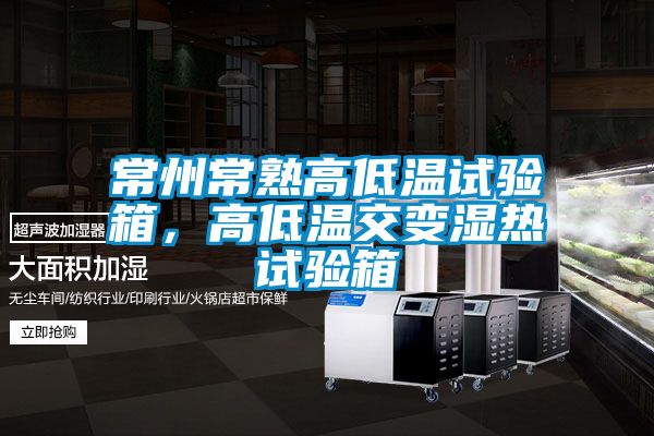 常州常熟高低溫試驗箱，高低溫交變濕熱試驗箱