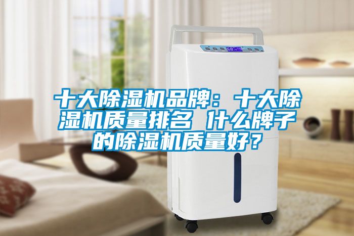 十大除濕機(jī)品牌：十大除濕機(jī)質(zhì)量排名 什么牌子的除濕機(jī)質(zhì)量好？