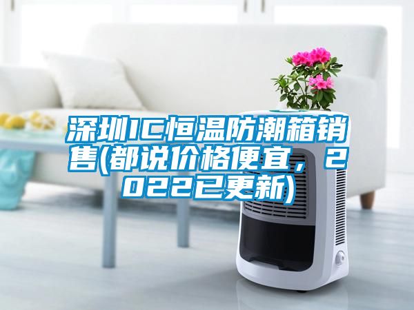 深圳IC恒溫防潮箱銷售(都說價格便宜，2022已更新)