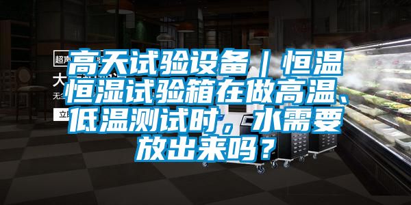 高天試驗設備｜恒溫恒濕試驗箱在做高溫、低溫測試時，水需要放出來嗎？