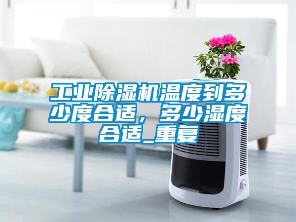 工業(yè)除濕機(jī)溫度到多少度合適，多少濕度合適_重復(fù)