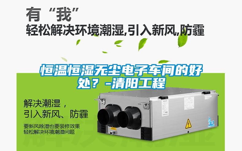恒溫恒濕無(wú)塵電子車(chē)間的好處？-清陽(yáng)工程