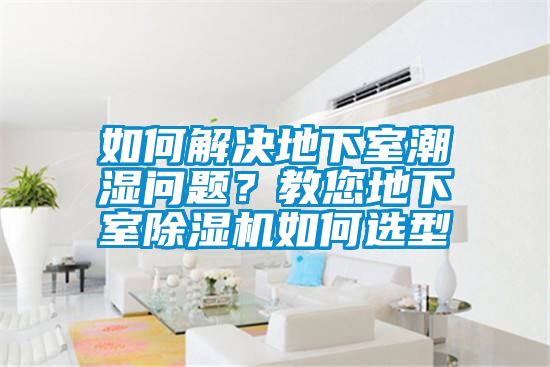 如何解決地下室潮濕問題？教您地下室除濕機(jī)如何選型