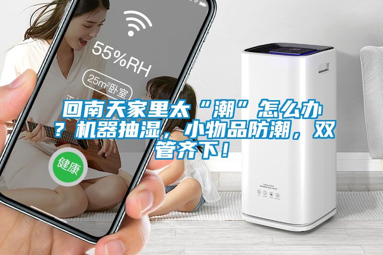 回南天家里太“潮”怎么辦？機器抽濕，小物品防潮，雙管齊下！